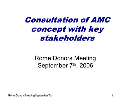 Rome Donors Meeting September 7th1 Consultation of AMC concept with key stakeholders Rome Donors Meeting September 7 th, 2006.