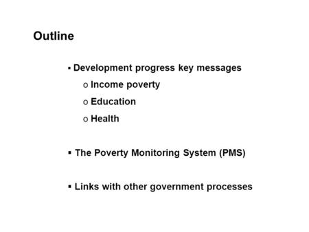  Development progress key messages o Income poverty o Education o Health  The Poverty Monitoring System (PMS)  Links with other government processes.