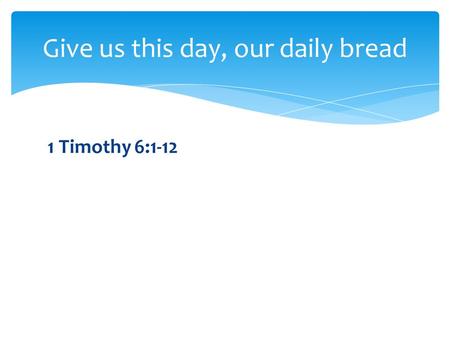 1 Timothy 6:1-12 Give us this day, our daily bread.