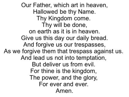 Our Father, which art in heaven, Hallowed be thy Name. Thy Kingdom come. Thy will be done, on earth as it is in heaven. Give us this day our daily bread.