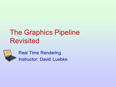 The Graphics Pipeline Revisited Real Time Rendering Instructor: David Luebke.