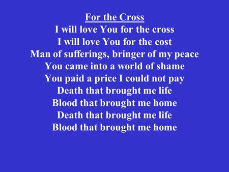 For the Cross I will love You for the cross I will love You for the cost Man of sufferings, bringer of my peace You came into a world of shame You paid.