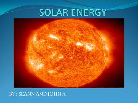 BY : SEANN AND JOHN A. WHAT IS SOLAR ENERGY ? Solar power is energy from the sun and without it presence all life on earth would end. Solar energy has.