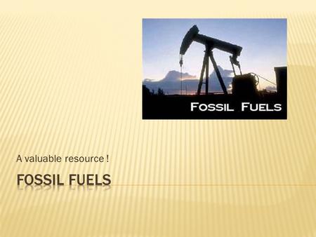 A valuable resource !. In this world we rely on fossil fuels to basically keep this world turning. We are running out & fast !