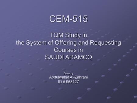 CEM-515 TQM Study in the System of Offering and Requesting Courses in SAUDI ARAMCO Done by Abdulwahid Al-Zahrani ID # 968127.