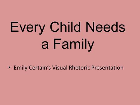 Every Child Needs a Family Emily Certain’s Visual Rhetoric Presentation.