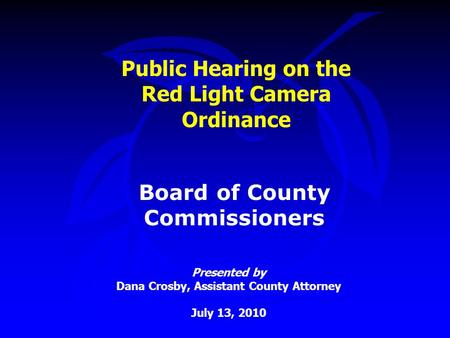 Public Hearing on the Red Light Camera Ordinance Presented by Dana Crosby, Assistant County Attorney July 13, 2010 Board of County Commissioners.