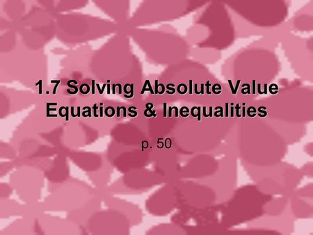 1.7 Solving Absolute Value Equations & Inequalities p. 50.