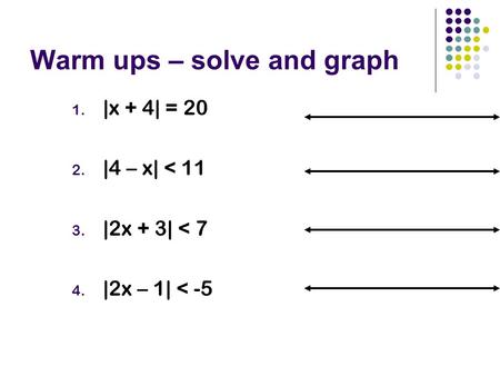 Warm ups – solve and graph 1. |x + 4| = 20 2. |4 – x| < 11 3. |2x + 3| < 7 4. |2x – 1| < -5.