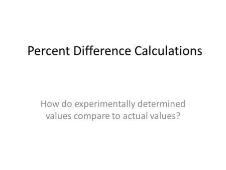 Percent Difference Calculations How do experimentally determined values compare to actual values?