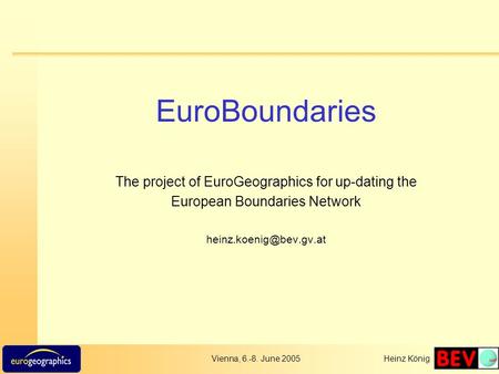 Vienna, 6.-8. June 2005Heinz König EuroBoundaries The project of EuroGeographics for up-dating the European Boundaries Network