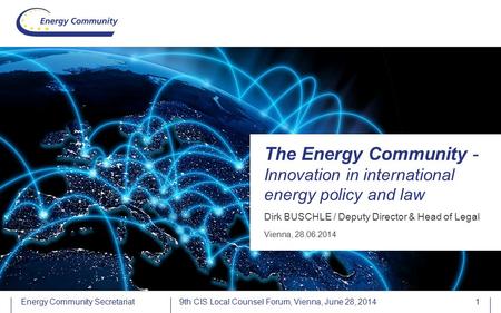 Energy Community Secretariat Dirk BUSCHLE / Deputy Director & Head of Legal The Energy Community - Innovation in international energy policy and law Vienna,