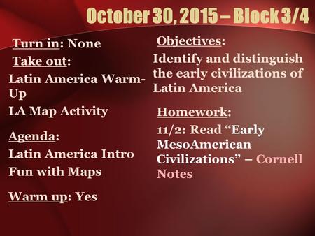 October 30, 2015 – Block 3/4 Turn in: None Take out: Latin America Warm- Up LA Map Activity Agenda: Latin America Intro Fun with Maps Warm up: Yes Objectives: