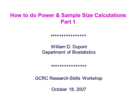 How to do Power & Sample Size Calculations Part 1 **************** GCRC Research-Skills Workshop October 18, 2007 William D. Dupont Department of Biostatistics.