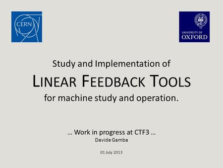 … Work in progress at CTF3 … Davide Gamba 01 July 2013 Study and Implementation of L INEAR F EEDBACK T OOLS for machine study and operation.