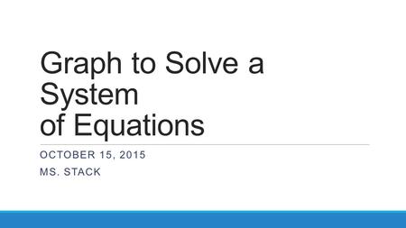 Graph to Solve a System of Equations OCTOBER 15, 2015 MS. STACK.