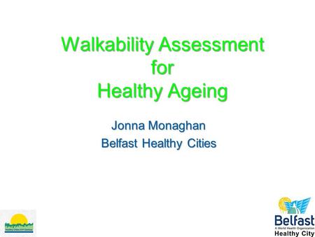 Walkability Assessment for Healthy Ageing Jonna Monaghan Belfast Healthy Cities.