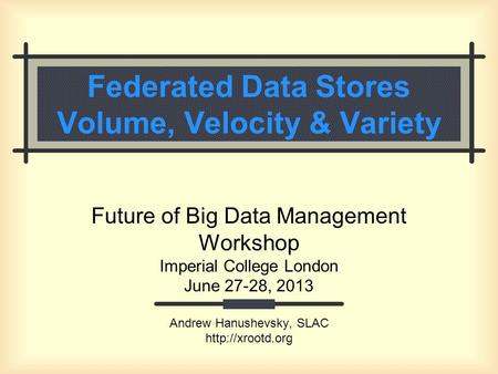 Federated Data Stores Volume, Velocity & Variety Future of Big Data Management Workshop Imperial College London June 27-28, 2013 Andrew Hanushevsky, SLAC.