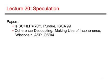 1 Lecture 20: Speculation Papers: Is SC+ILP=RC?, Purdue, ISCA’99 Coherence Decoupling: Making Use of Incoherence, Wisconsin, ASPLOS’04.