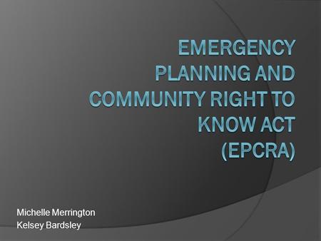 Michelle Merrington Kelsey Bardsley. What is EPCRA?  Gives the public the right to know and receive information on chemical spills or accidental releases.