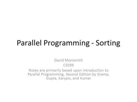 Parallel Programming - Sorting David Monismith CS599 Notes are primarily based upon Introduction to Parallel Programming, Second Edition by Grama, Gupta,