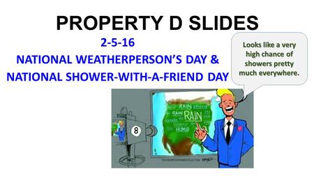 PROPERTY D SLIDES 2-5-16 NATIONAL WEATHERPERSON’S DAY & NATIONAL SHOWER-WITH-A-FRIEND DAY Looks like a very high chance of showers pretty much everywhere.