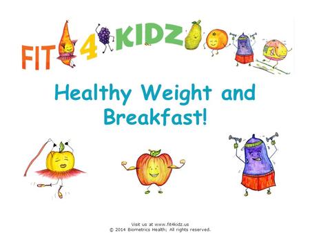 Healthy Weight and Breakfast! Visit us at www.fit4kidz.us © 2014 Biometrics Health; All rights reserved.