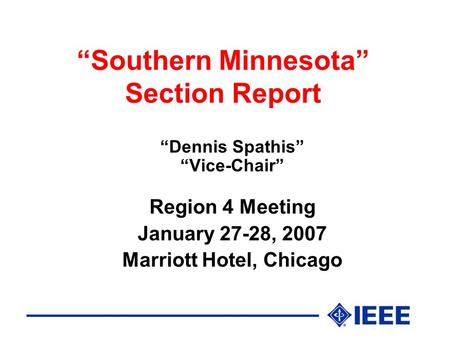 “Southern Minnesota” Section Report “Dennis Spathis” “Vice-Chair” Region 4 Meeting January 27-28, 2007 Marriott Hotel, Chicago.