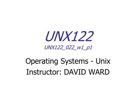 UNX122 UNX122_022_w1_p1 Operating Systems - Unix Instructor: DAVID WARD.