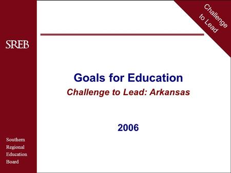 Challenge to Lead Southern Regional Education Board Arkansas Goals for Education Challenge to Lead: Arkansas 2006 Challenge to Lead Southern Regional Education.