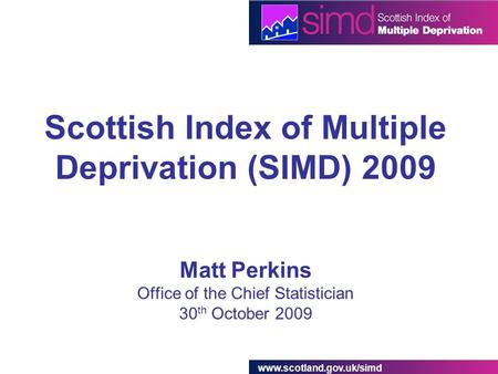 Www.scotland.gov.uk/simd Scottish Index of Multiple Deprivation (SIMD) 2009 Matt Perkins Office of the Chief Statistician 30 th October 2009.