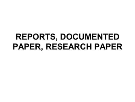 REPORTS, DOCUMENTED PAPER, RESEARCH PAPER. Sources Roth, A.J., The Research Paper: Process, Form and Content, -7 th ed., Belmont CA, 1995, Wadsworth Weissberg,