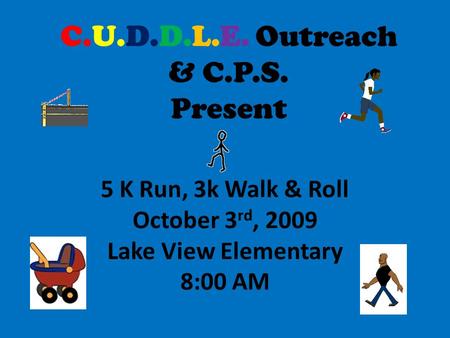 C.U.D.D.L.E. Outreach & C.P.S. Present 5 K Run, 3k Walk & Roll October 3 rd, 2009 Lake View Elementary 8:00 AM.