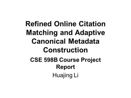 Refined Online Citation Matching and Adaptive Canonical Metadata Construction CSE 598B Course Project Report Huajing Li.