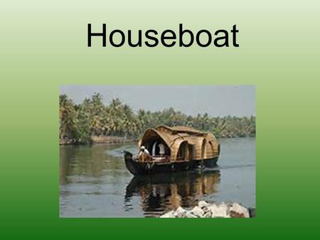 Houseboat. The houseboat can be like: Or like: OR like: