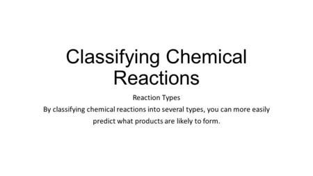 Classifying Chemical Reactions Reaction Types By classifying chemical reactions into several types, you can more easily predict what products are likely.