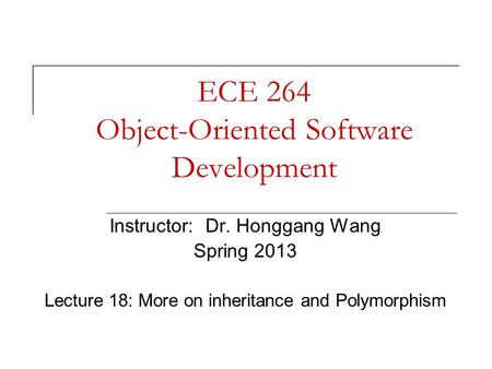 ECE 264 Object-Oriented Software Development Instructor: Dr. Honggang Wang Spring 2013 Lecture 18: More on inheritance and Polymorphism.