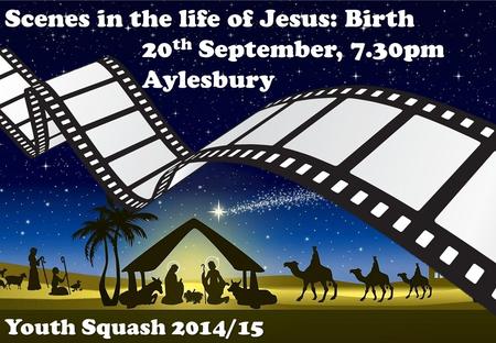 Scenes in the life of Jesus: Birth 20 th September, 7.30pm Aylesbury Youth Squash 2014/15.