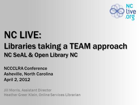 NC LIVE: Libraries taking a TEAM approach NC SeAL & Open Library NC NCCCLRA Conference Asheville, North Carolina April 2, 2012 Jill Morris, Assistant Director.