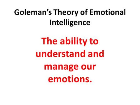 Goleman’s Theory of Emotional Intelligence The ability to understand and manage our emotions.