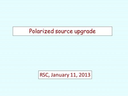 Polarized source upgrade RSC, January 11, 2013. OPPIS LINAC Booster AGS RHIC (2.0-2.2) ∙10 11 p/bunch 0.6mA x 300us→11∙10 11 polarized H - /pulse. (6.0-6.5)