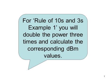 1 For ‘Rule of 10s and 3s Example 1’ you will double the power three times and calculate the corresponding dBm values.