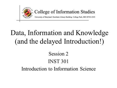 Data, Information and Knowledge (and the delayed Introduction!) Session 2 INST 301 Introduction to Information Science.