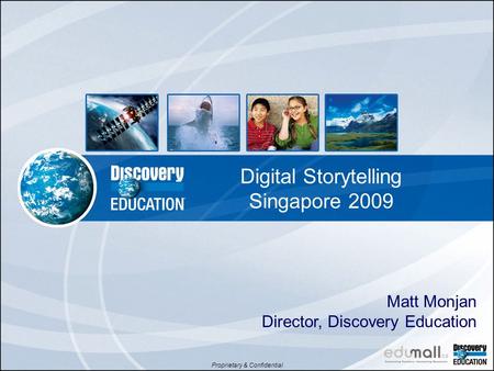 Proprietary & Confidential Digital Storytelling Singapore 2009 Matt Monjan Director, Discovery Education.