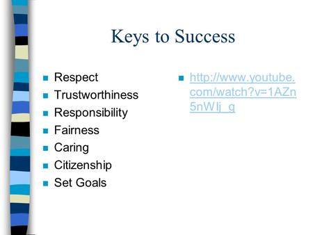 Keys to Success n Respect n Trustworthiness n Responsibility n Fairness n Caring n Citizenship n Set Goals n  com/watch?v=1AZn 5nWIj_g.