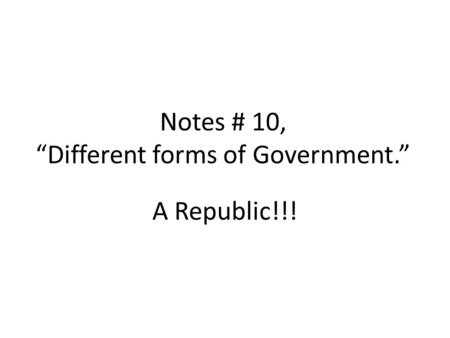 Notes # 10, “Different forms of Government.” A Republic!!!