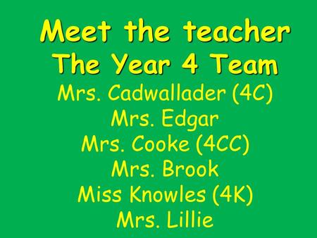 Meet the teacher The Year 4 Team Meet the teacher The Year 4 Team Mrs. Cadwallader (4C) Mrs. Edgar Mrs. Cooke (4CC) Mrs. Brook Miss Knowles (4K) Mrs. Lillie.