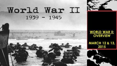 WORLD WAR II: OVERVIEW MARCH 12 & 13, 2015.