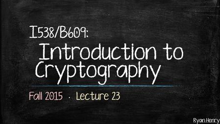 Ryan Henry I 538 /B 609 : Introduction to Cryptography.