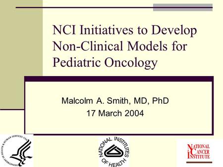 NCI Initiatives to Develop Non-Clinical Models for Pediatric Oncology Malcolm A. Smith, MD, PhD 17 March 2004.